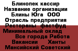 Блинопек-кассир › Название организации ­ Блины Юга, ООО › Отрасль предприятия ­ Рестораны, фастфуд › Минимальный оклад ­ 25 000 - Все города Работа » Вакансии   . Ханты-Мансийский,Советский г.